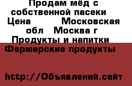 Продам мёд с собственной пасеки. › Цена ­ 600 - Московская обл., Москва г. Продукты и напитки » Фермерские продукты   